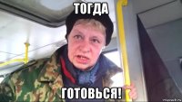 тогда готовься!