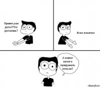 Привет,как дела?Что делаешь? Ясно понятно А новое ничего придумать нельзя?