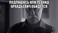 подпишись или леонид аркадьевич обидется 