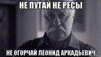 не путай не ресы не огорчай леонид аркадьевич