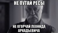 не путай ресы не огорчай леонида аркадьевича