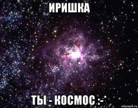 иришка ты - космос :-*