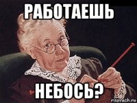 работаешь небось?