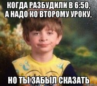 когда разбудили в 6:50, а надо ко второму уроку, но ты забыл сказать