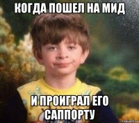 когда пошел на мид и проиграл его саппорту