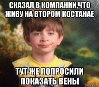 сказал в компании,что живу на втором костанае тут же попросили показать вены