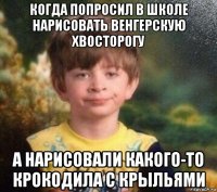 когда попросил в школе нарисовать венгерскую хвосторогу а нарисовали какого-то крокодила с крыльями