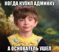 когда купил админку а основатель ушел