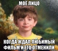 моё лицо когда ждал любимый фильм и его отменили