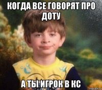 когда все говорят про доту а ты игрок в кс