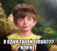  я один такой тупой??? или нет