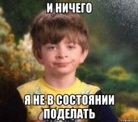 и ничего я не в состоянии поделать