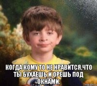  когда кому то не нравится,что ты бухаешь и орешь под окнами.