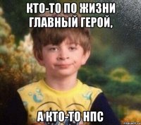 кто-то по жизни главный герой, а кто-то нпс