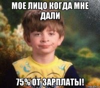 мое лицо когда мне дали 75% от зарплаты!