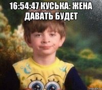 16:54:47 куська: жена давать будет 