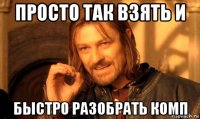 просто так взять и быстро разобрать комп