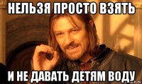 нельзя просто взять и не давать детям воду