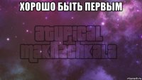хорошо быть первым 