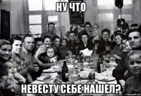 ну что невесту себе нашел?
