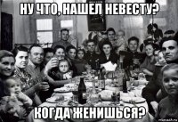 ну что, нашел невесту? когда женишься?