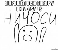 я прошёл всю europ'у universalis 