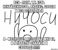 все - лохи, т.к. есть ненайденность, яндекс, google и все остальные я - молодец, я вседетка, мне 12, и я правлю знанием и свободы!!!!!