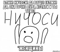 блин! ничоси! да ваще! еклмн! да, она точно дура, кстати и ты тоже! *женщины