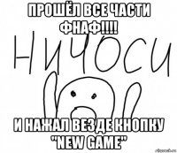 прошёл все части фнаф!!!! и нажал везде кнопку "new game"