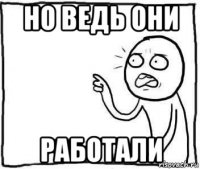 но ведь они работали