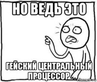 но ведь это гейский центральный процессор