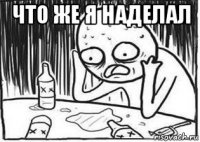 что же я наделал 