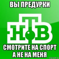 вы предурки смотрите на спорт а не на меня