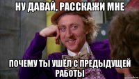 ну давай, расскажи мне почему ты ушёл с предыдущей работы