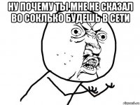 ну почему ты мне не сказал во соклько будешь в сети 