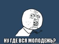  ну где вся молодежь?