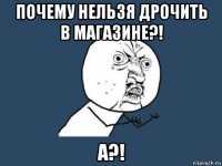 почему нельзя дрочить в магазине?! а?!