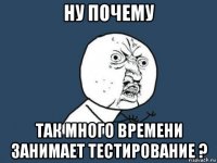 ну почему так много времени занимает тестирование ?