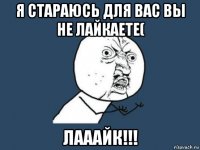 я стараюсь для вас вы не лайкаете( лааайк!!!