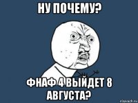 ну почему? фнаф 4 выйдет 8 августа?