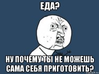 еда? ну почему ты не можешь сама себя приготовить?