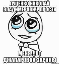 луценко николай владимерович, прости меня!!!от джапаровой зарины