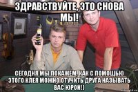 здравствуйте, это снова мы! сегодня мы покажем, как с помощью этого клея можно отучить друга называть вас юрой!)