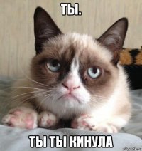 ты. ты ты кинула