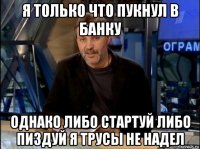 я только что пукнул в банку однако либо стартуй либо пиздуй я трусы не надел