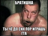 братишка ты чё до сих пор играшь гта