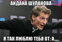 айдана шуланова я так люблю тебя от: а.....