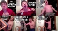 Такая ебанутая современная молодёжь! Дурашка червяк! Я тебе глаза выколю! Заебал меня пелёнками своими! Король пёс, а не безумный! Гамно - это то что мы высираем