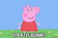  что я тут делаю?