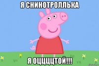 я снинотроллька я оццццтой!!!